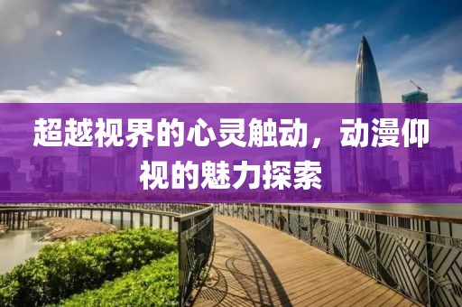 超越视界的心灵触动，动漫仰视的魅力探索