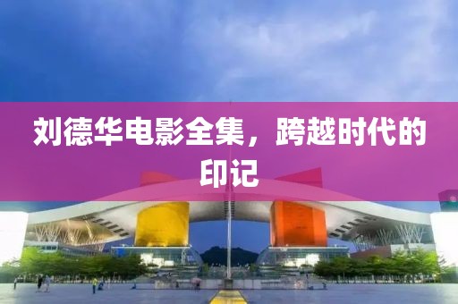 刘德华电影全集，跨越时代的印记