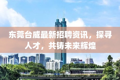 东莞台威最新招聘资讯，探寻人才，共铸未来辉煌