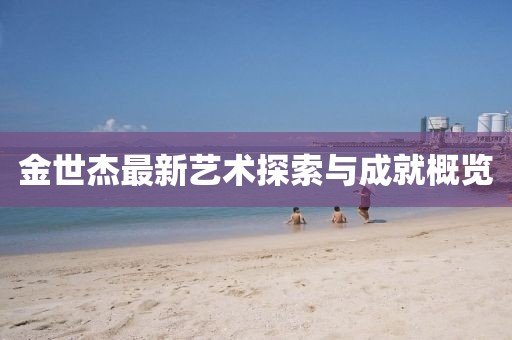 金世杰最新艺术探索与成就概览