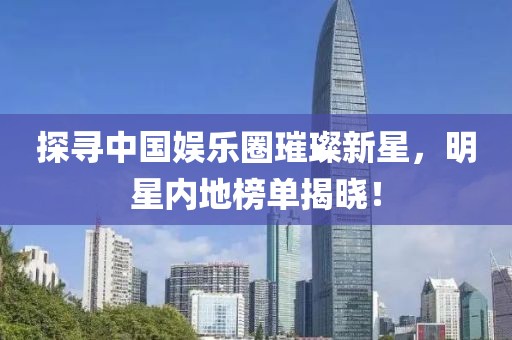 探寻中国娱乐圈璀璨新星，明星内地榜单揭晓！