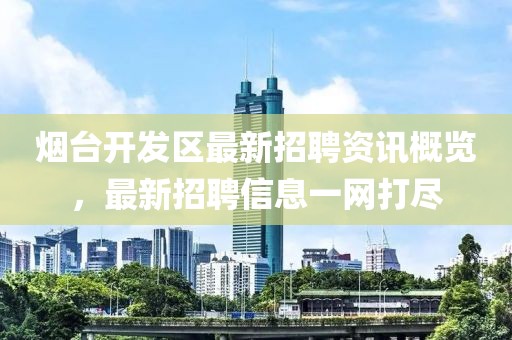 烟台开发区最新招聘资讯概览，最新招聘信息一网打尽