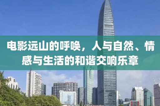 电影远山的呼唤，人与自然、情感与生活的和谐交响乐章
