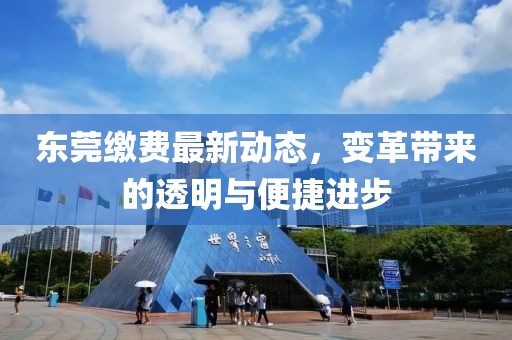 东莞缴费最新动态，变革带来的透明与便捷进步