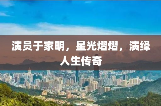 演员于家明，星光熠熠，演绎人生传奇