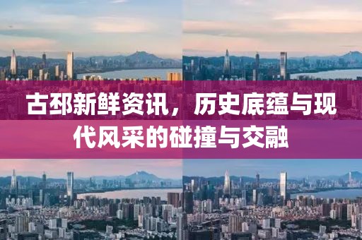 古邳新鲜资讯，历史底蕴与现代风采的碰撞与交融