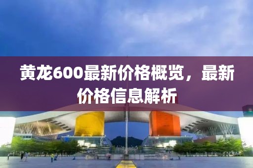 黄龙600最新价格概览，最新价格信息解析