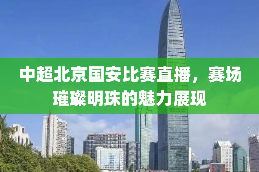 中超北京国安比赛直播，赛场璀璨明珠的魅力展现
