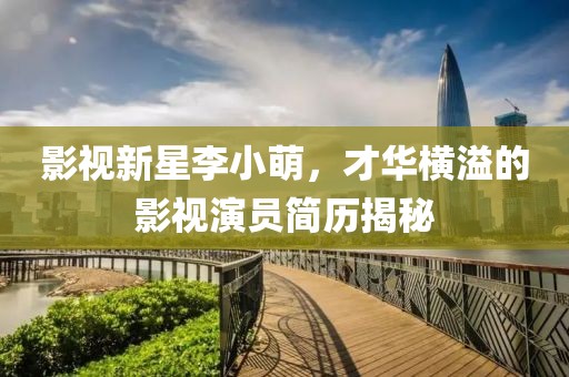 影视新星李小萌，才华横溢的影视演员简历揭秘