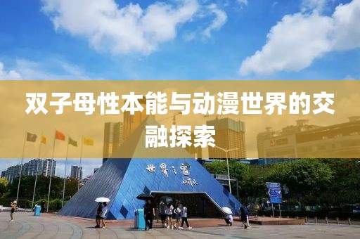 双子母性本能与动漫世界的交融探索