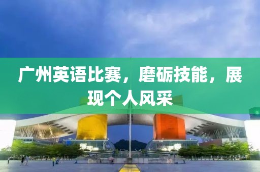 广州英语比赛，磨砺技能，展现个人风采