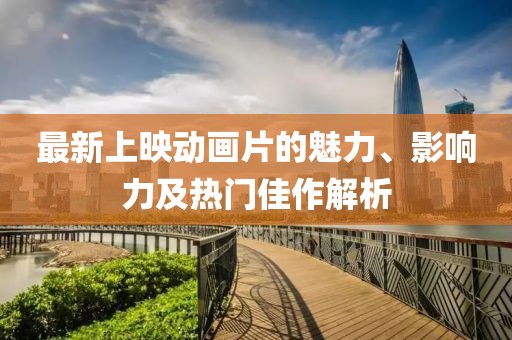 最新上映动画片的魅力、影响力及热门佳作解析