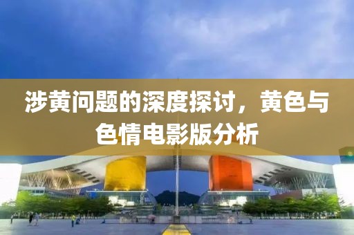 涉黄问题的深度探讨，黄色与色情电影版分析
