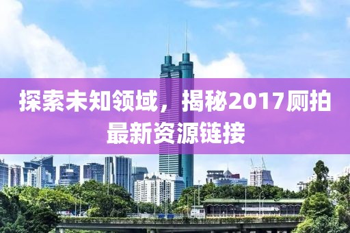 探索未知领域，揭秘2017厕拍最新资源链接
