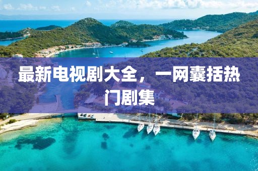 最新电视剧大全，一网囊括热门剧集