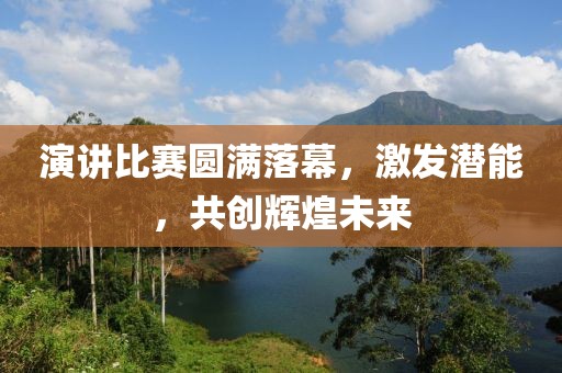 演讲比赛圆满落幕，激发潜能，共创辉煌未来