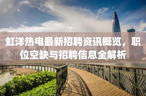 虹洋热电最新招聘资讯概览，职位空缺与招聘信息全解析