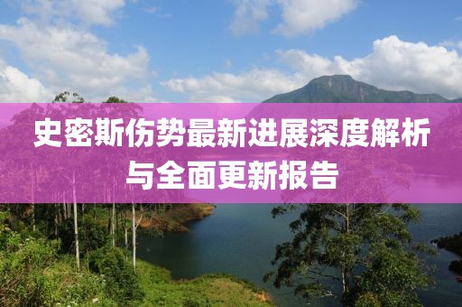 史密斯伤势最新进展深度解析与全面更新报告