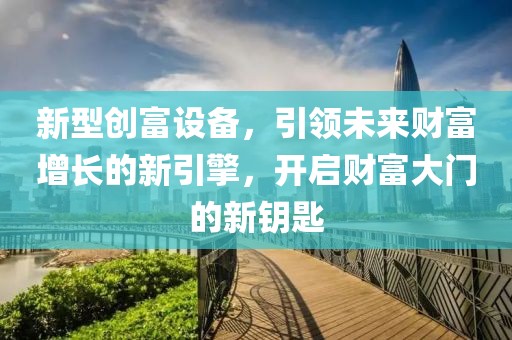 新型创富设备，引领未来财富增长的新引擎，开启财富大门的新钥匙