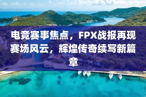 电竞赛事焦点，FPX战报再现赛场风云，辉煌传奇续写新篇章
