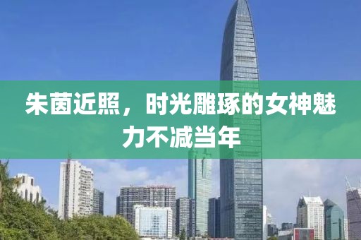 朱茵近照，时光雕琢的女神魅力不减当年