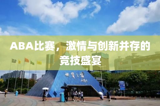 ABA比赛，激情与创新并存的竞技盛宴