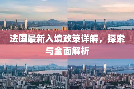 法国最新入境政策详解，探索与全面解析