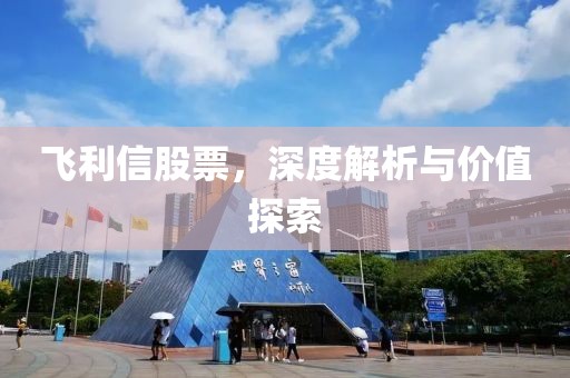 飞利信股票，深度解析与价值探索