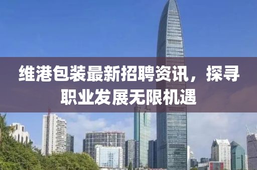 维港包装最新招聘资讯，探寻职业发展无限机遇