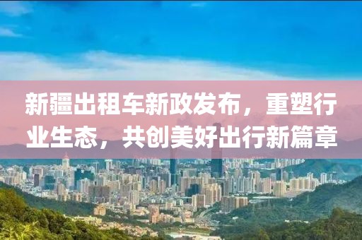 新疆出租车新政发布，重塑行业生态，共创美好出行新篇章