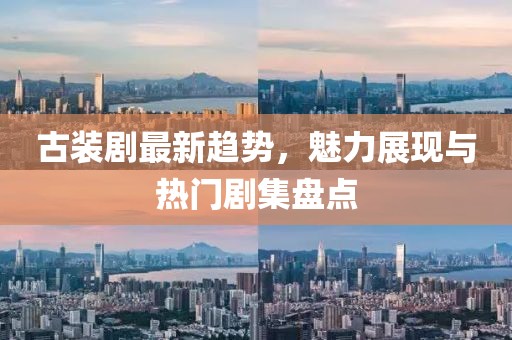 古装剧最新趋势，魅力展现与热门剧集盘点
