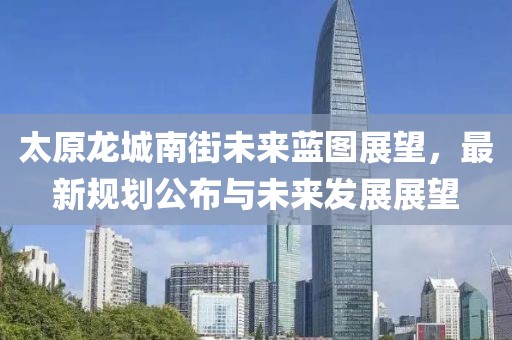 太原龙城南街未来蓝图展望，最新规划公布与未来发展展望