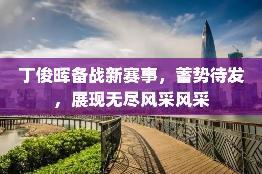 丁俊晖备战新赛事，蓄势待发，展现无尽风采风采
