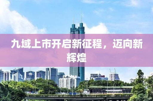 九域上市开启新征程，迈向新辉煌