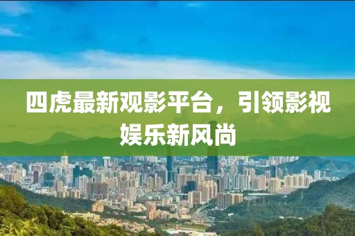 四虎最新观影平台，引领影视娱乐新风尚