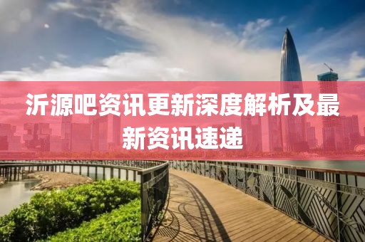 沂源吧资讯更新深度解析及最新资讯速递