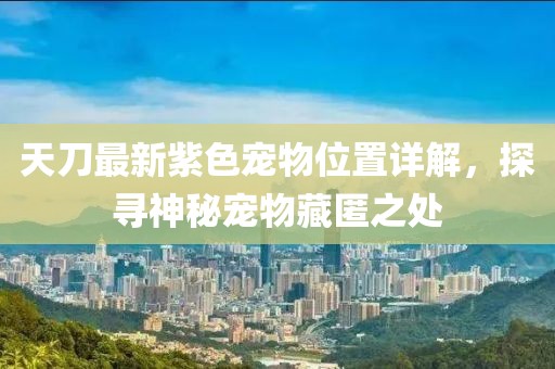 天刀最新紫色宠物位置详解，探寻神秘宠物藏匿之处