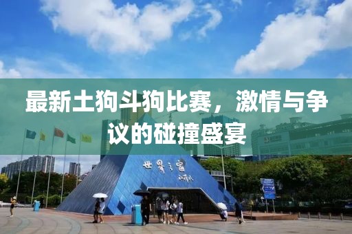 最新土狗斗狗比赛，激情与争议的碰撞盛宴