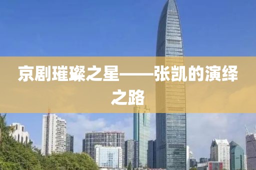 京剧璀璨之星——张凯的演绎之路