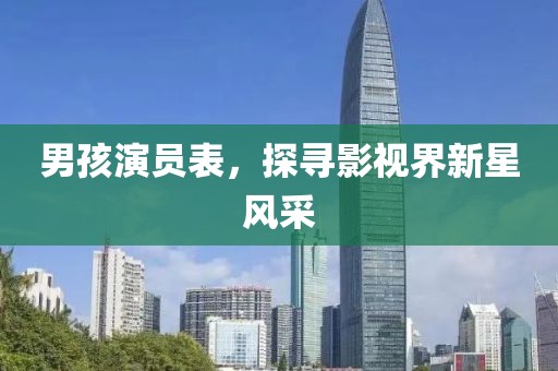 男孩演员表，探寻影视界新星风采