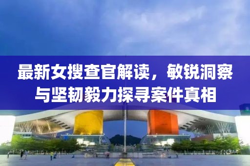 最新女搜查官解读，敏锐洞察与坚韧毅力探寻案件真相
