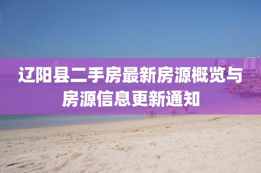 辽阳县二手房最新房源概览与房源信息更新通知