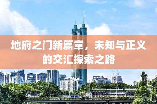 地府之门新篇章，未知与正义的交汇探索之路