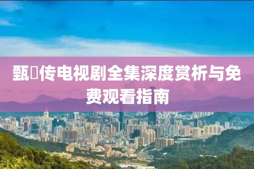 甄嬛传电视剧全集深度赏析与免费观看指南