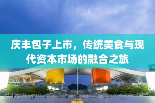庆丰包子上市，传统美食与现代资本市场的融合之旅