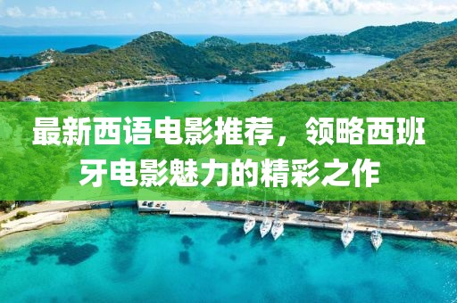 最新西语电影推荐，领略西班牙电影魅力的精彩之作