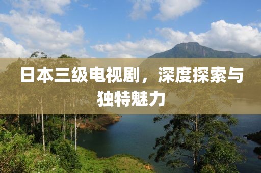 日本三级电视剧，深度探索与独特魅力