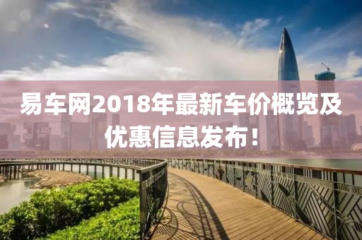 易车网2018年最新车价概览及优惠信息发布！