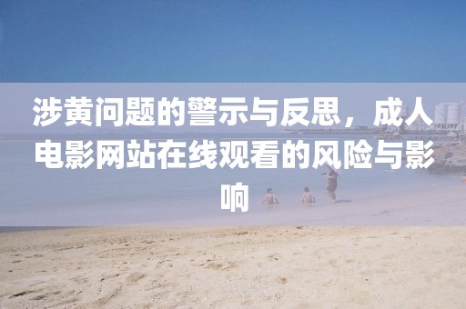 涉黄问题的警示与反思，成人电影网站在线观看的风险与影响