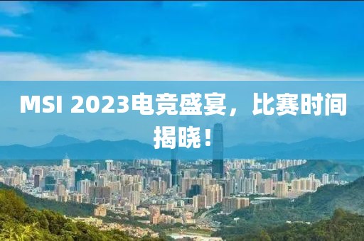 MSI 2023电竞盛宴，比赛时间揭晓！